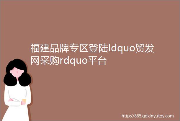 福建品牌专区登陆ldquo贸发网采购rdquo平台