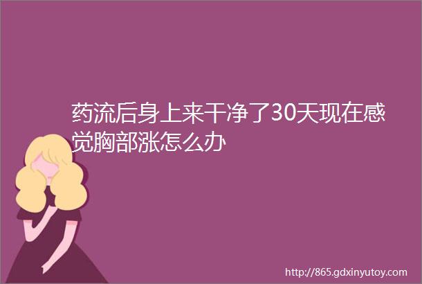 药流后身上来干净了30天现在感觉胸部涨怎么办