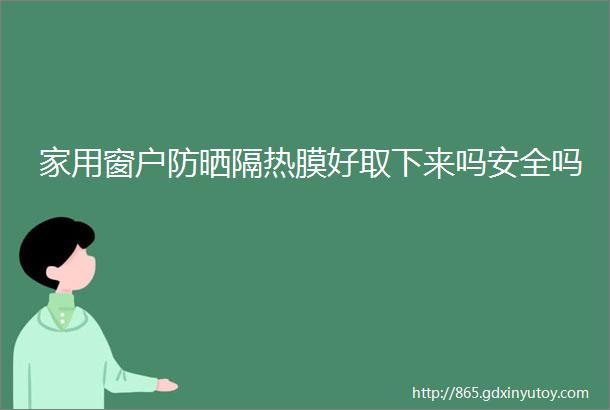 家用窗户防晒隔热膜好取下来吗安全吗