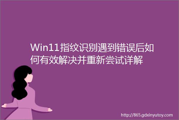 Win11指纹识别遇到错误后如何有效解决并重新尝试详解