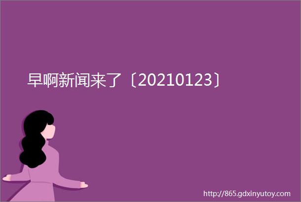 早啊新闻来了〔20210123〕