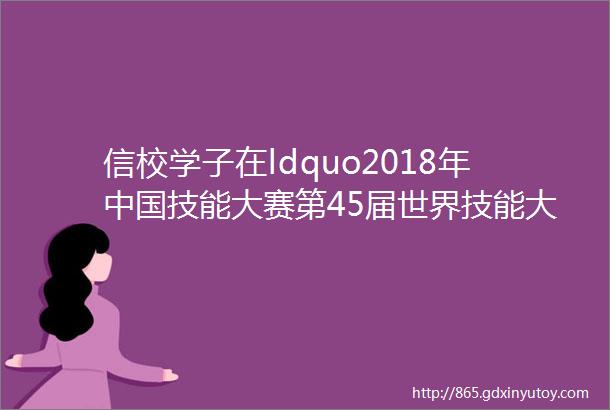 信校学子在ldquo2018年中国技能大赛第45届世界技能大赛全国选拔赛rdquo网站设计与开发项目中取得佳绩