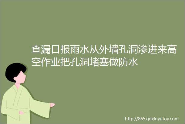 查漏日报雨水从外墙孔洞渗进来高空作业把孔洞堵塞做防水