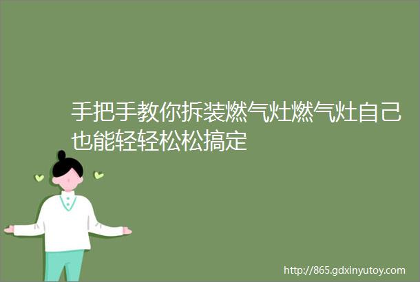 手把手教你拆装燃气灶燃气灶自己也能轻轻松松搞定