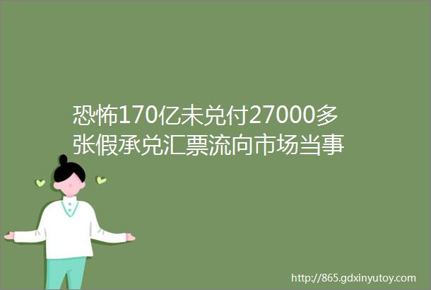 恐怖170亿未兑付27000多张假承兑汇票流向市场当事