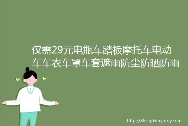 仅需29元电瓶车踏板摩托车电动车车衣车罩车套遮雨防尘防晒防雨罩加大加厚