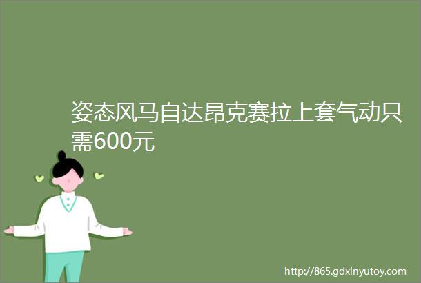 姿态风马自达昂克赛拉上套气动只需600元