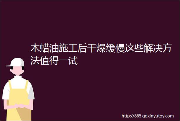 木蜡油施工后干燥缓慢这些解决方法值得一试