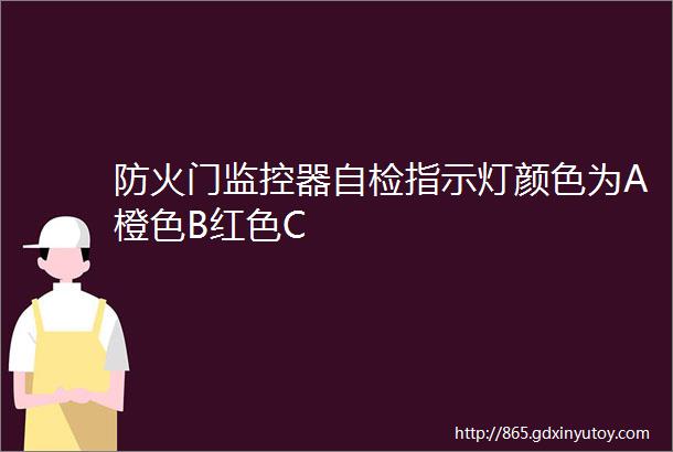 防火门监控器自检指示灯颜色为A橙色B红色C