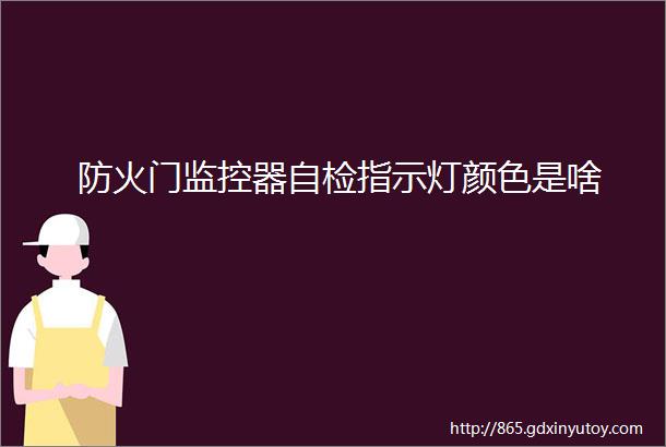 防火门监控器自检指示灯颜色是啥