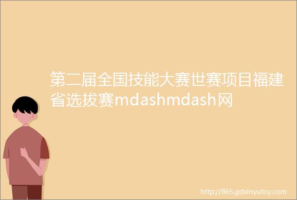第二届全国技能大赛世赛项目福建省选拔赛mdashmdash网站设计与开发网络系统管理项目在我院成功举办