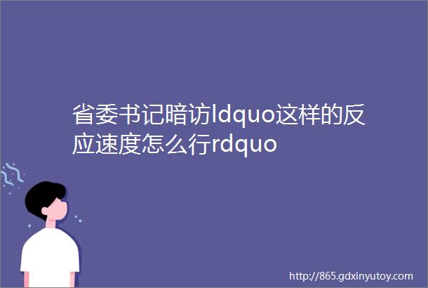 省委书记暗访ldquo这样的反应速度怎么行rdquo