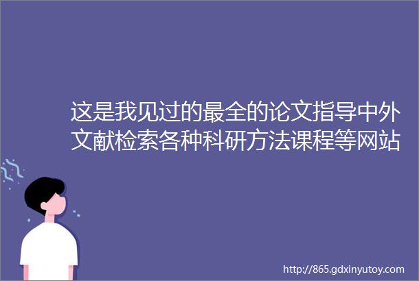 这是我见过的最全的论文指导中外文献检索各种科研方法课程等网站资源大整理