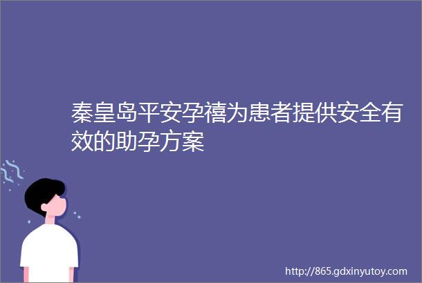 秦皇岛平安孕禧为患者提供安全有效的助孕方案