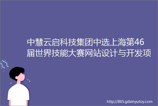 中慧云启科技集团中选上海第46届世界技能大赛网站设计与开发项目