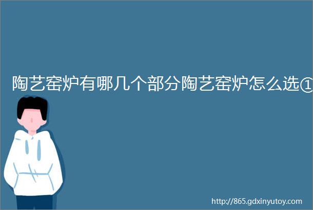 陶艺窑炉有哪几个部分陶艺窑炉怎么选①