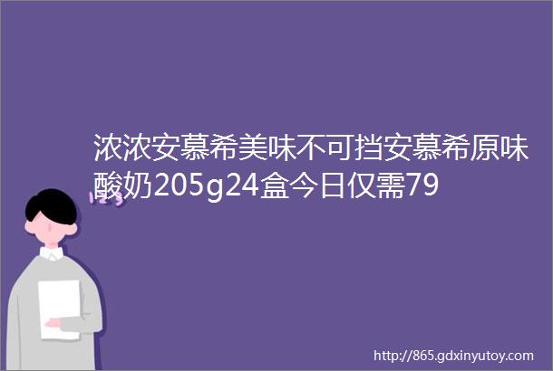 浓浓安慕希美味不可挡安慕希原味酸奶205g24盒今日仅需799元