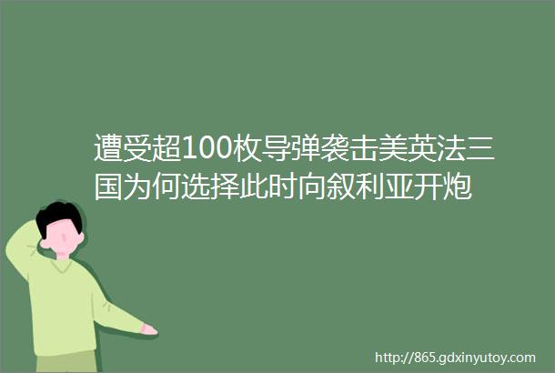 遭受超100枚导弹袭击美英法三国为何选择此时向叙利亚开炮