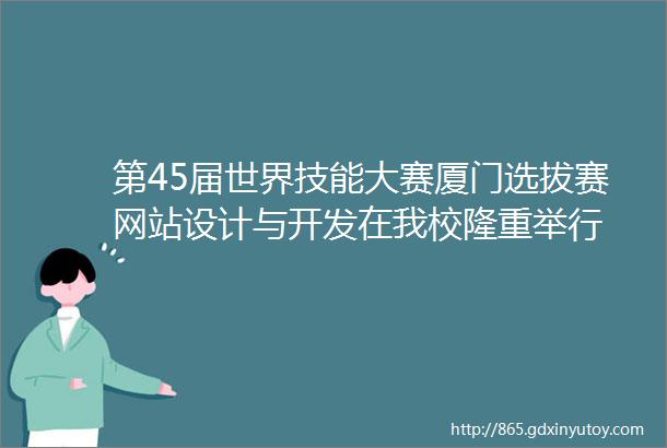 第45届世界技能大赛厦门选拔赛网站设计与开发在我校隆重举行