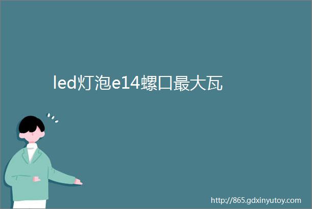 led灯泡e14螺口最大瓦